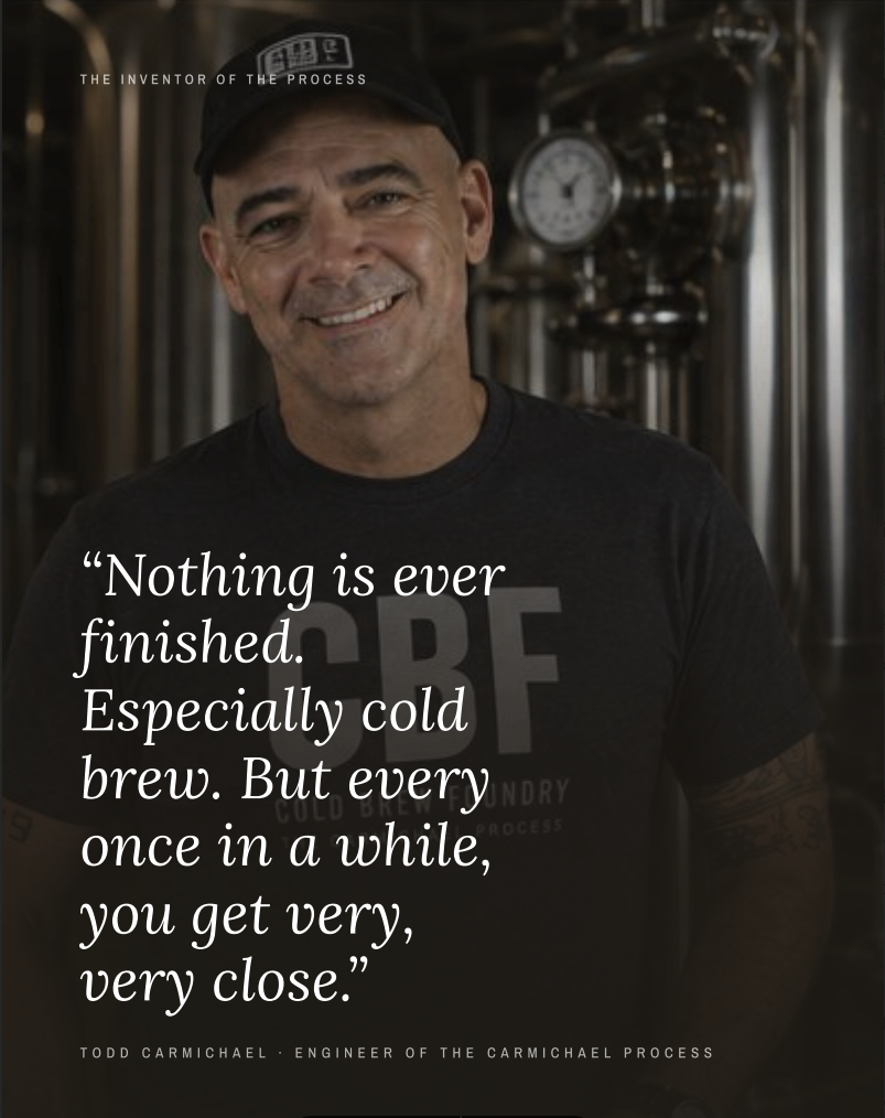 Todd Carmichael, inventor of the Carmichael Process, with the quote: Nothing is ever finished. Especially cold brew. But every once in a while, you get very, very close.